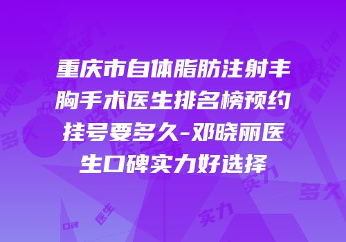 重庆市自体脂肪注射丰胸手术医生排名榜预约挂号要多久-邓晓丽医生口碑实力好选择