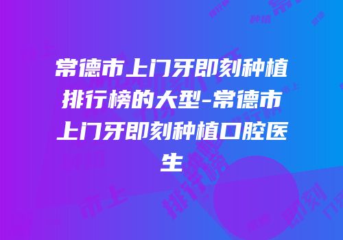 常德市上门牙即刻种植排行榜的大型-常德市上门牙即刻种植口腔医生