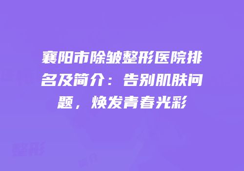 襄阳市除皱整形医院排名及简介：告别肌肤问题，焕发青春光彩