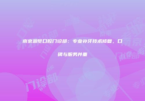 南京源梦口腔门诊部：专业补牙技术修复，口碑与服务并重