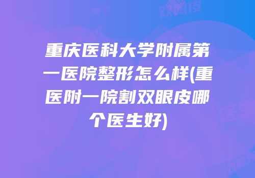 重庆医科大学附属第一医院整形怎么样(重医附一院割双眼皮哪个医生好)