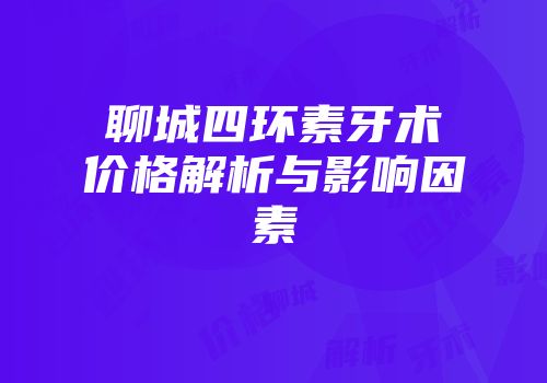 聊城四环素牙术价格解析与影响因素