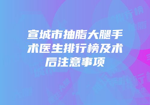 宣城市抽脂大腿手术医生排行榜及术后注意事项