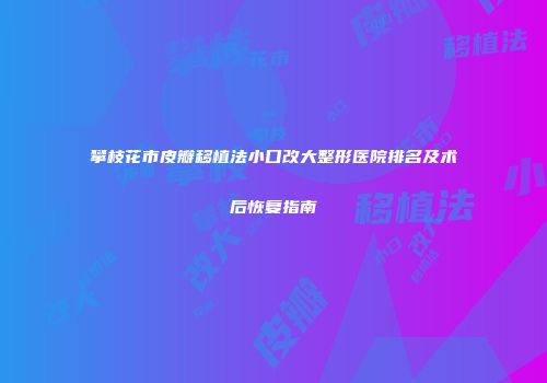 攀枝花市皮瓣移植法小口改大整形医院排名及术后恢复指南