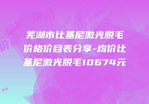 芜湖市比基尼激光脱毛价格价目表分享-均价比基尼激光脱毛10674元