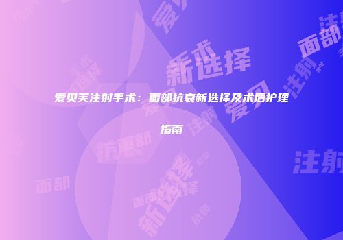 爱贝芙注射手术：面部抗衰新选择及术后护理指南