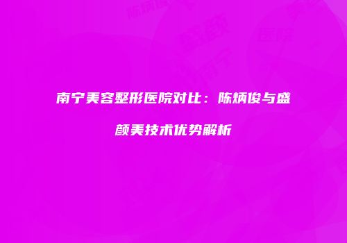 南宁美容整形医院对比：陈炳俊与盛颜美技术优势解析