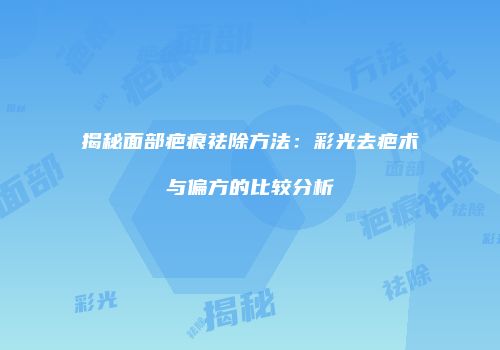 揭秘面部疤痕祛除方法：彩光去疤术与偏方的比较分析