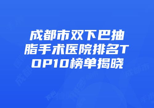 成都市双下巴抽脂手术医院排名TOP10榜单揭晓