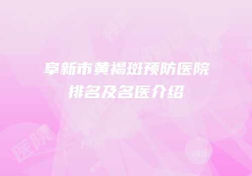 阜新市黄褐斑预防医院排名及名医介绍