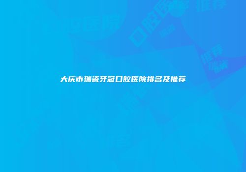 大庆市瑞瓷牙冠口腔医院排名及推荐