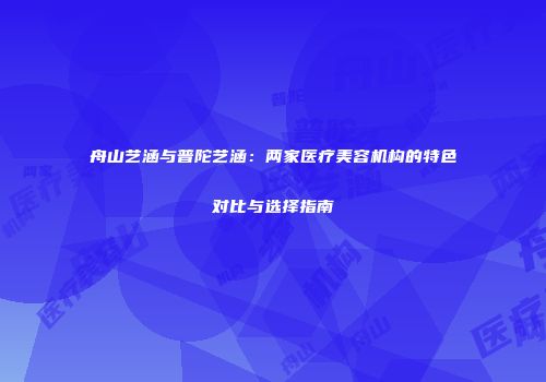 舟山艺涵与普陀艺涵：两家医疗美容机构的特色对比与选择指南