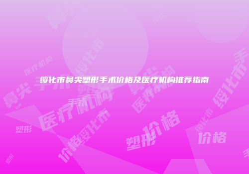 绥化市鼻尖塑形手术价格及医疗机构推荐指南