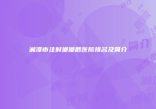 湘潭市注射嘟嘟唇医院排名及简介