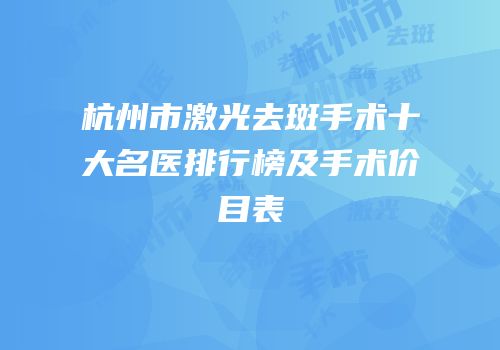 杭州市激光去斑手术十大名医排行榜及手术价目表