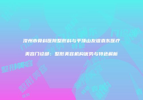 汝州市骨科医院整形科与平顶山友谊袁东医疗美容门诊部：整形美容机构优势与特色解析