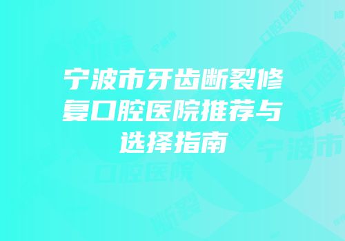 宁波市牙齿断裂修复口腔医院推荐与选择指南