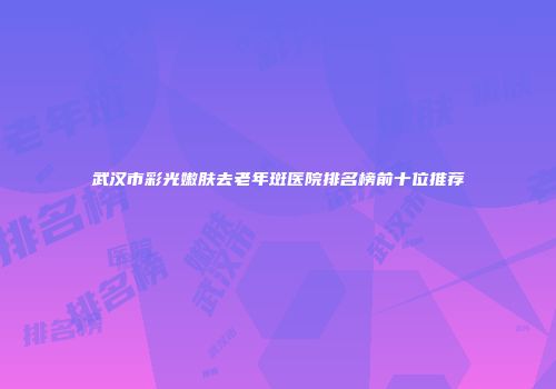 武汉市彩光嫩肤去老年斑医院排名榜前十位推荐