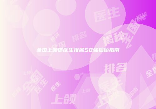 全国上颌体医生排名50强揭秘指南