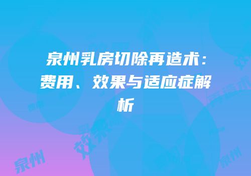 泉州乳房切除再造术：费用、效果与适应症解析