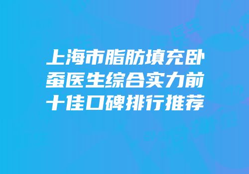 上海市脂肪填充卧蚕医生综合实力前十佳口碑排行推荐