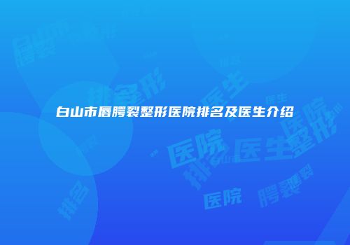 白山市唇腭裂整形医院排名及医生介绍