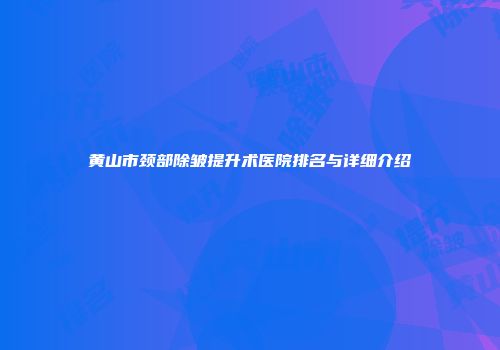 黄山市颈部除皱提升术医院排名与详细介绍