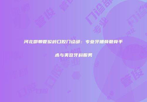 河北邯郸管俊岭口腔门诊部：专业牙槽骨磨骨手术与美容牙科服务
