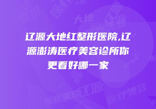 辽源大地红整形医院,辽源澎涛医疗美容诊所你更看好哪一家