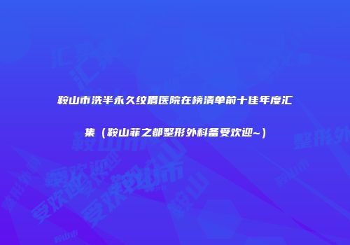 鞍山市洗半永久纹眉医院在榜清单前十佳年度汇集（鞍山菲之都整形外科备受欢迎~）