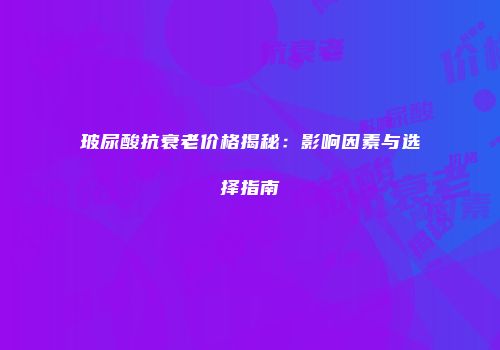 玻尿酸抗衰老价格揭秘：影响因素与选择指南