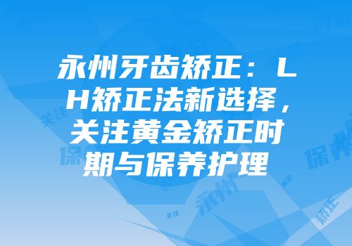 永州牙齿矫正：LH矫正法新选择，关注黄金矫正时期与保养护理