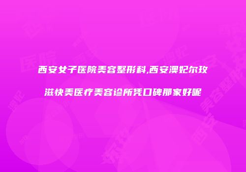 西安女子医院美容整形科,西安澳妃尔玫滋快美医疗美容诊所凭口碑那家好呢