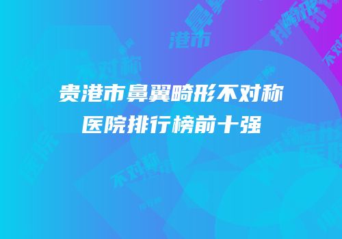 贵港市鼻翼畸形不对称医院排行榜前十强