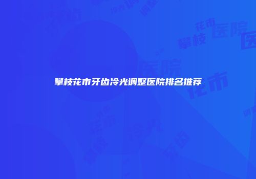 攀枝花市牙齿冷光调整医院排名推荐