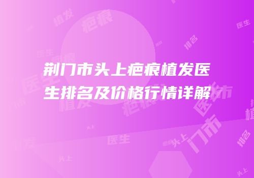 荆门市头上疤痕植发医生排名及价格行情详解