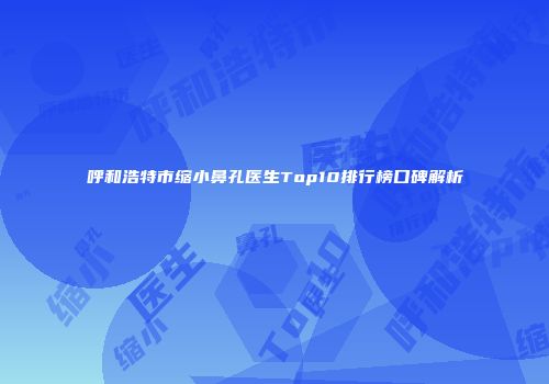 呼和浩特市缩小鼻孔医生Top10排行榜口碑解析