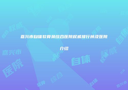 嘉兴市自体软骨鼻综合医院权威排行榜及医院介绍