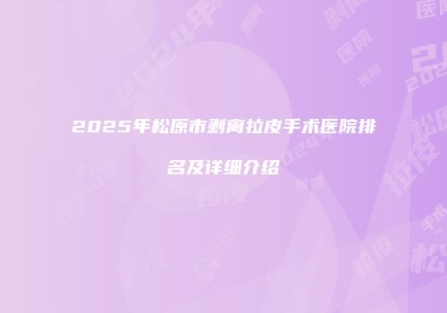2025年松原市剥离拉皮手术医院排名及详细介绍