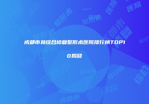 成都市鼻综合修复整形术医院排行榜TOP10揭晓
