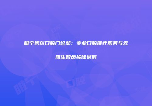睢宁博尔口腔门诊部：专业口腔医疗服务与无阻生智齿拔除案例
