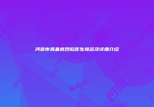 河源市鼻基底凹陷医生排名及详细介绍
