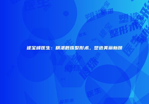 逄宝峰医生：精湛唇珠整形术，塑造美丽新颜