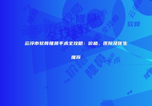 云浮市软骨隆鼻手术全攻略：价格、医院及医生推荐
