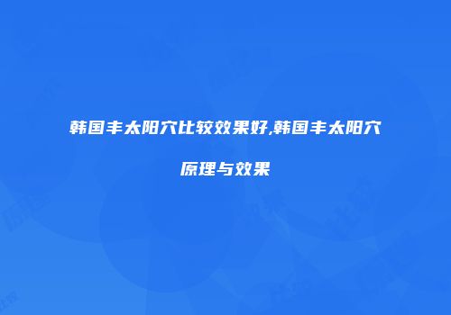 韩国丰太阳穴比较效果好,韩国丰太阳穴原理与效果