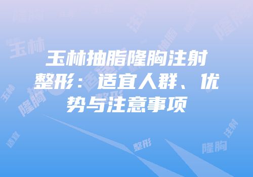 玉林抽脂隆胸注射整形：适宜人群、优势与注意事项