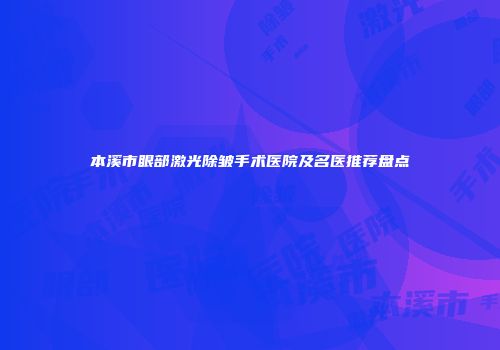本溪市眼部激光除皱手术医院及名医推荐盘点
