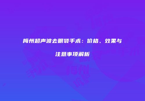 梅州超声波去眼袋手术：价格、效果与注意事项解析