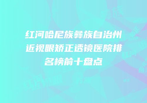 红河哈尼族彝族自治州近视眼矫正透镜医院排名榜前十盘点