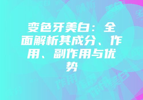变色牙美白：全面解析其成分、作用、副作用与优势